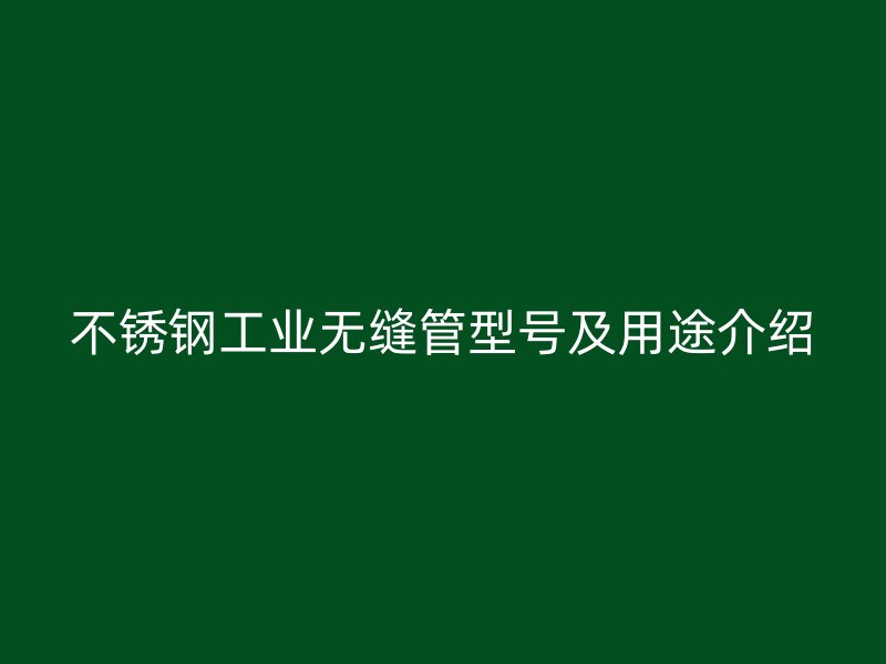 不锈钢工业无缝管型号及用途介绍