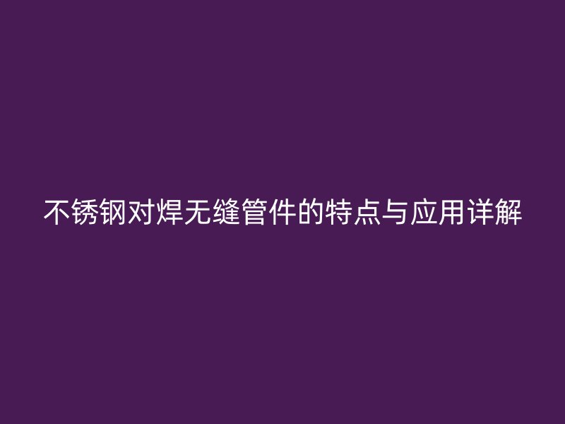 不锈钢对焊无缝管件的特点与应用详解