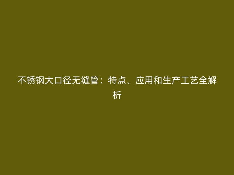 不锈钢大口径无缝管：特点、应用和生产工艺全解析