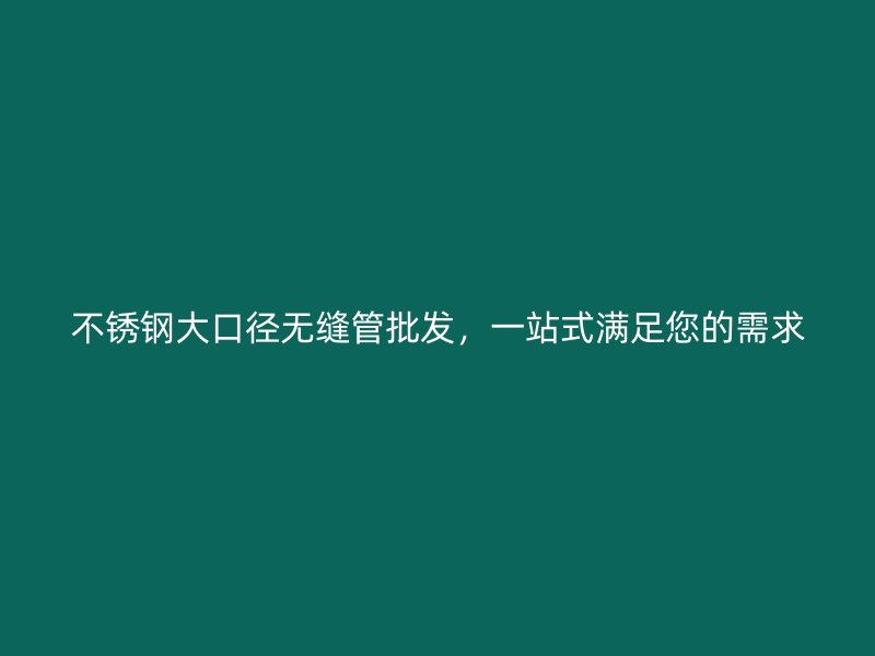 不锈钢大口径无缝管批发，一站式满足您的需求
