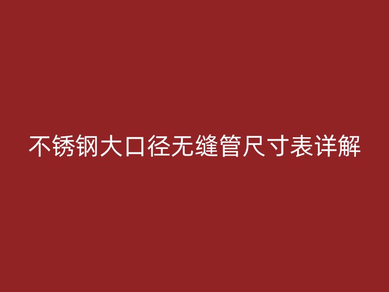 不锈钢大口径无缝管尺寸表详解