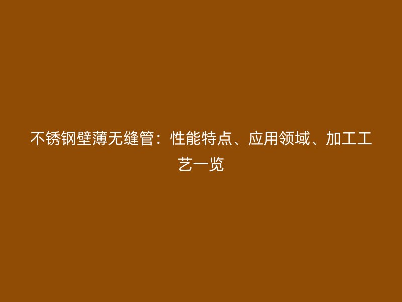 不锈钢壁薄无缝管：性能特点、应用领域、加工工艺一览