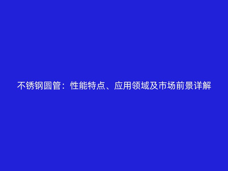 不锈钢圆管：性能特点、应用领域及市场前景详解