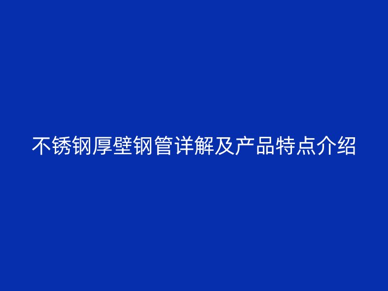 不锈钢厚壁钢管详解及产品特点介绍