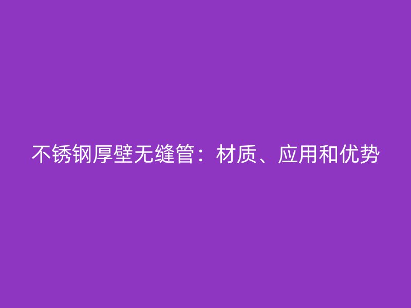 不锈钢厚壁无缝管：材质、应用和优势