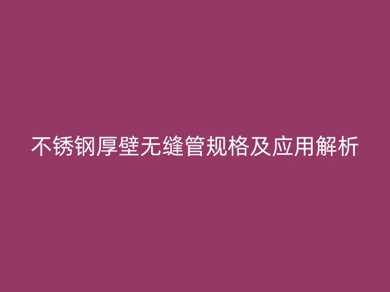 不锈钢厚壁无缝管规格及应用解析