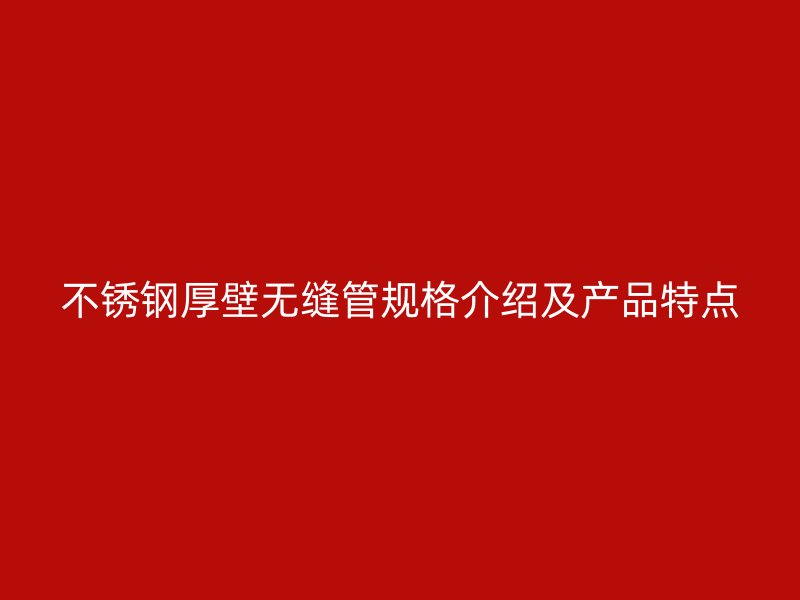不锈钢厚壁无缝管规格介绍及产品特点