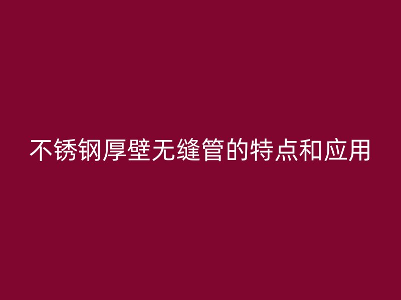 不锈钢厚壁无缝管的特点和应用