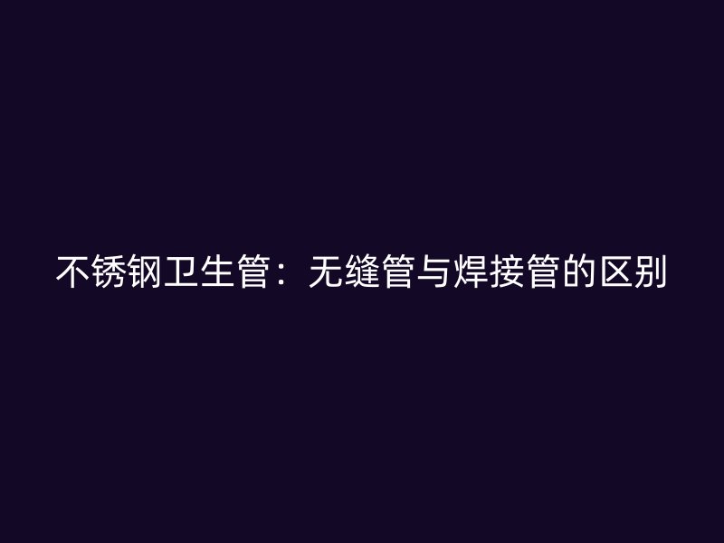 不锈钢卫生管：无缝管与焊接管的区别