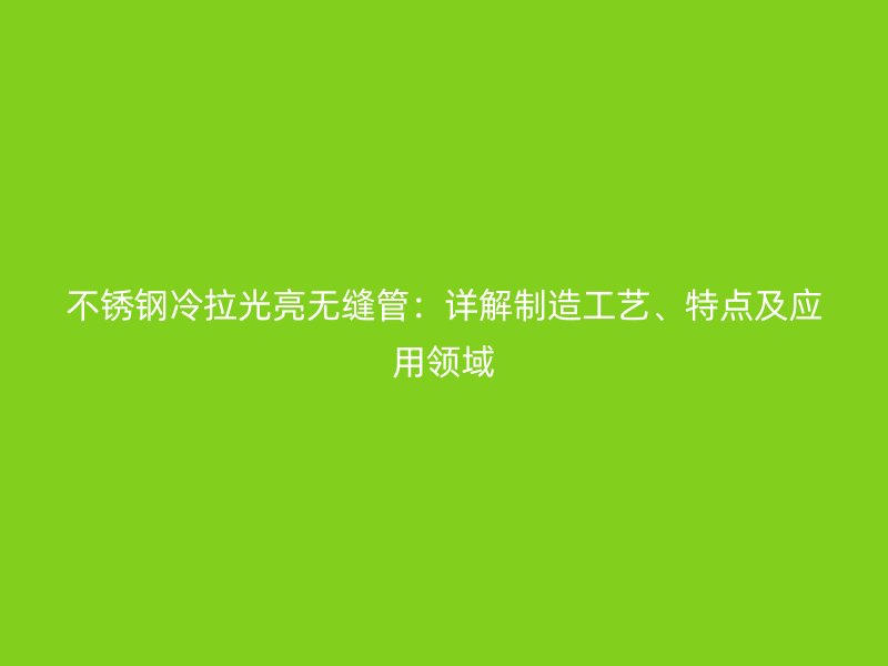 不锈钢冷拉光亮无缝管：详解制造工艺、特点及应用领域
