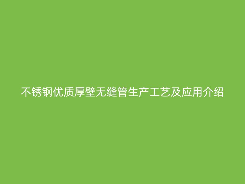 不锈钢优质厚壁无缝管生产工艺及应用介绍