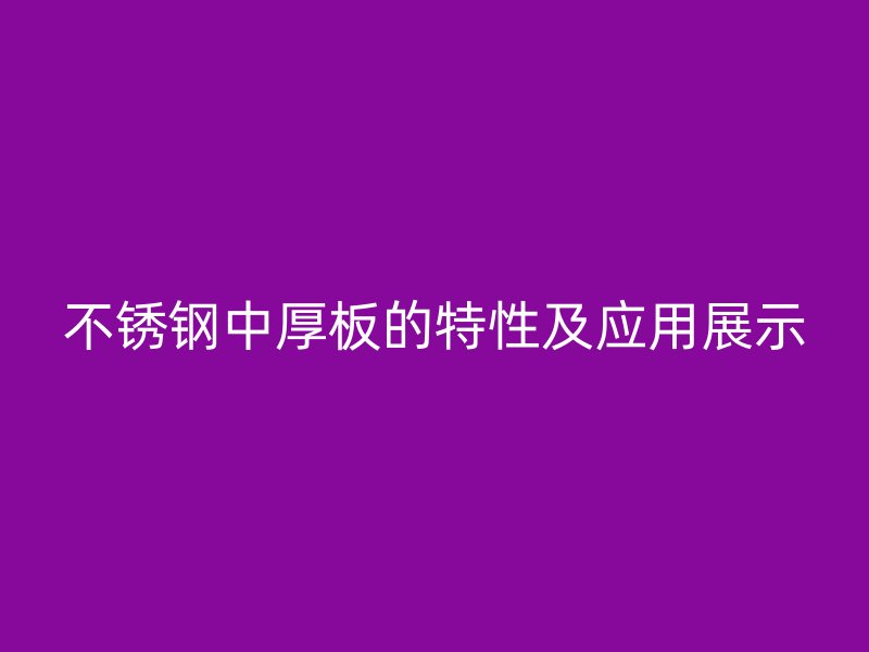 不锈钢中厚板的特性及应用展示