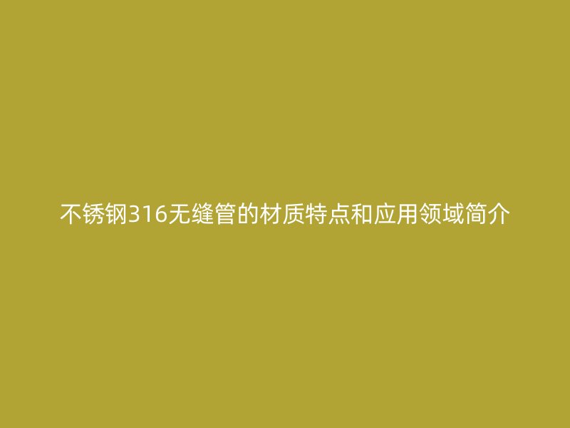不锈钢316无缝管的材质特点和应用领域简介