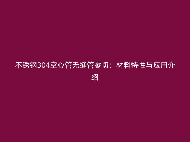 不锈钢304空心管无缝管零切：材料特性与应用介绍
