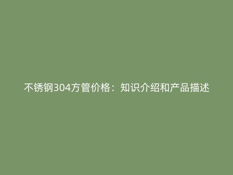 不锈钢304方管价格：知识介绍和产品描述
