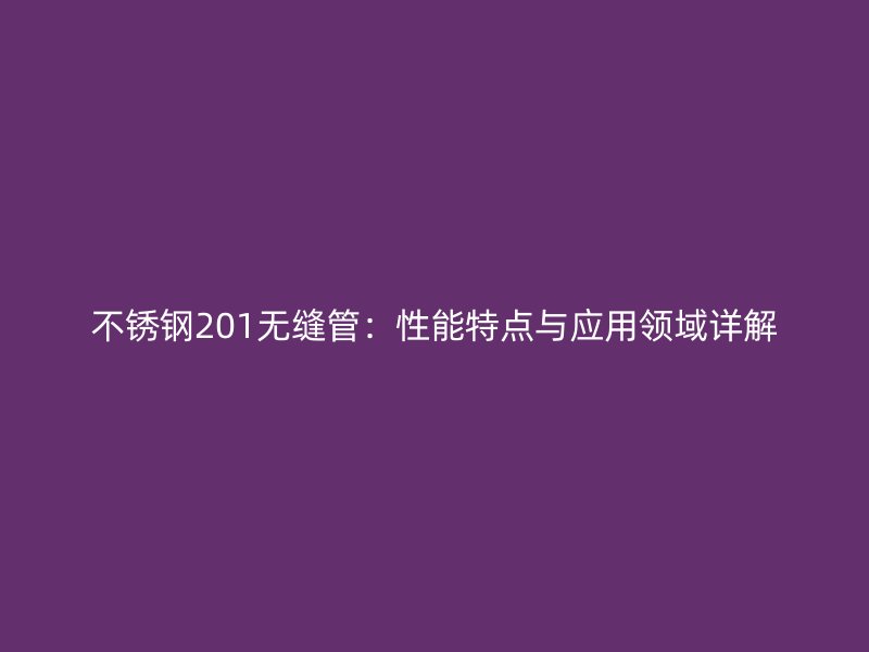 不锈钢201无缝管：性能特点与应用领域详解