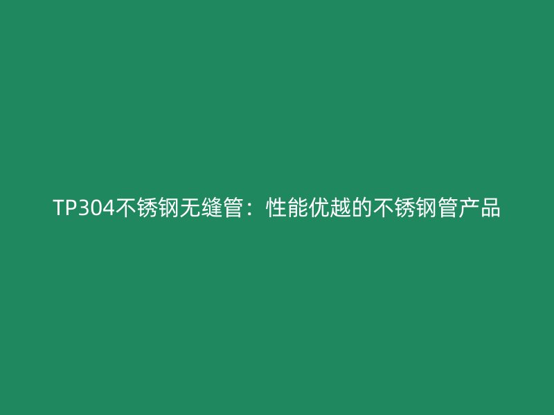 TP304不锈钢无缝管：性能优越的不锈钢管产品