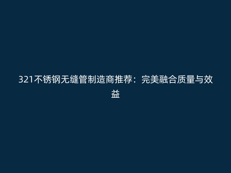 321不锈钢无缝管制造商推荐：完美融合质量与效益