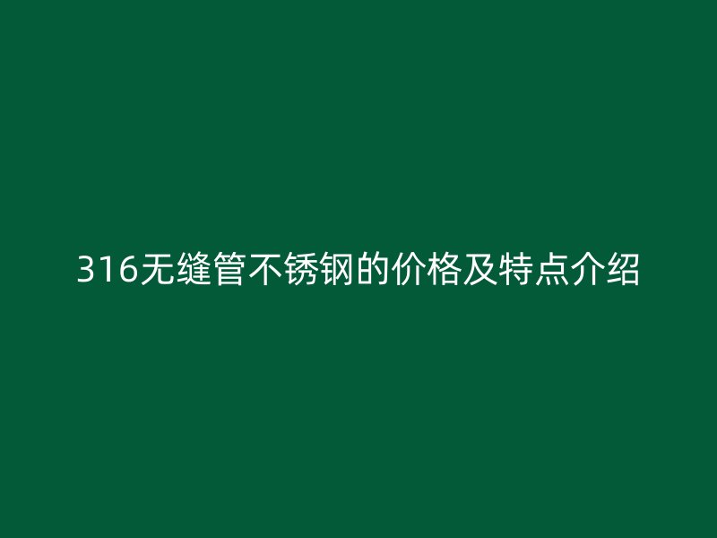 316无缝管不锈钢的价格及特点介绍