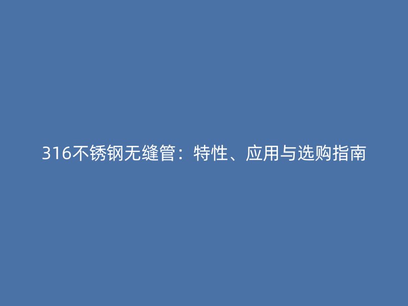 316不锈钢无缝管：特性、应用与选购指南