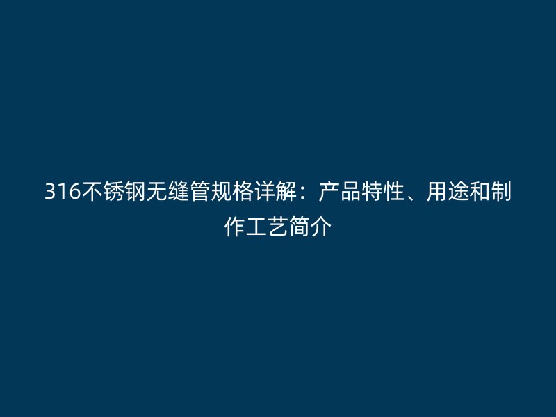 316不锈钢无缝管规格详解：产品特性、用途和制作工艺简介