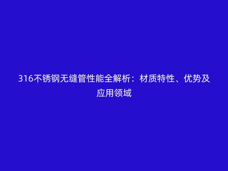 316不锈钢无缝管性能全解析：材质特性、优势及应用领域