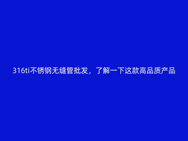 316ti不锈钢无缝管批发，了解一下这款高品质产品