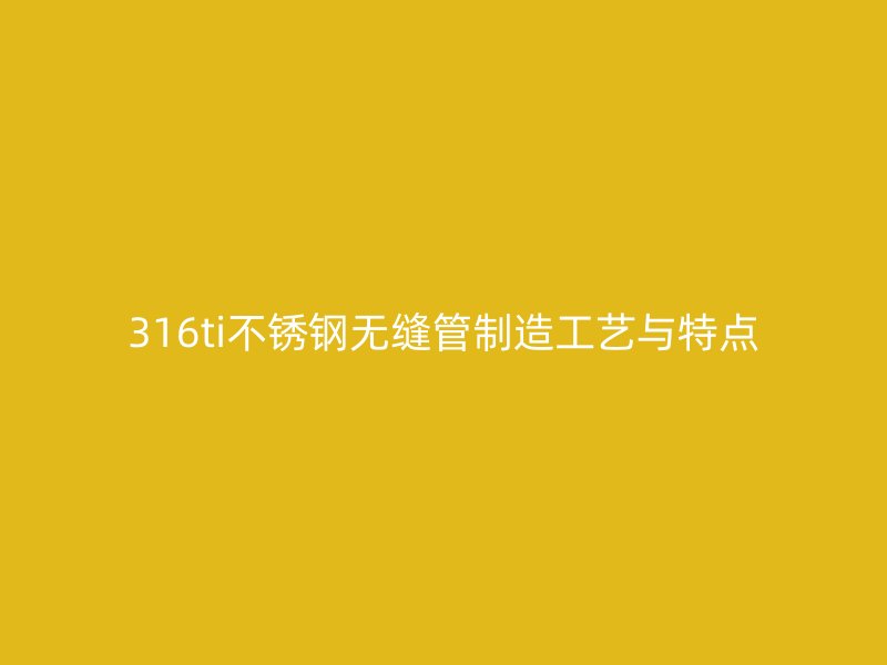 316ti不锈钢无缝管制造工艺与特点