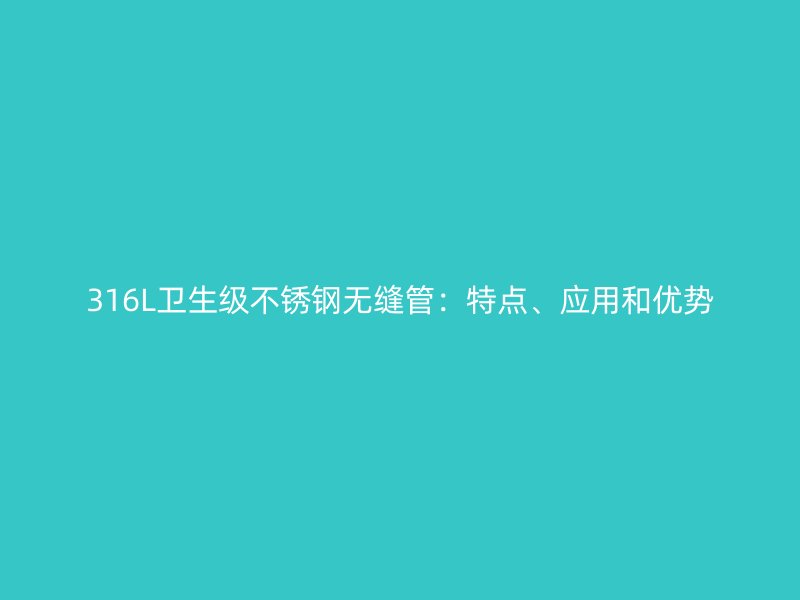 316L卫生级不锈钢无缝管：特点、应用和优势