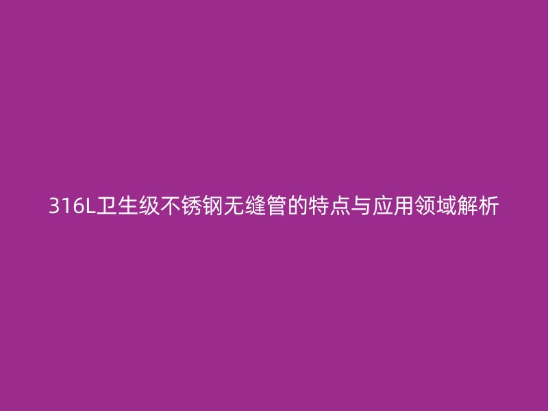 316L卫生级不锈钢无缝管的特点与应用领域解析
