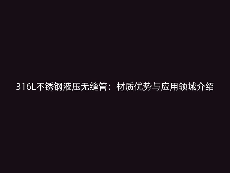 316L不锈钢液压无缝管：材质优势与应用领域介绍