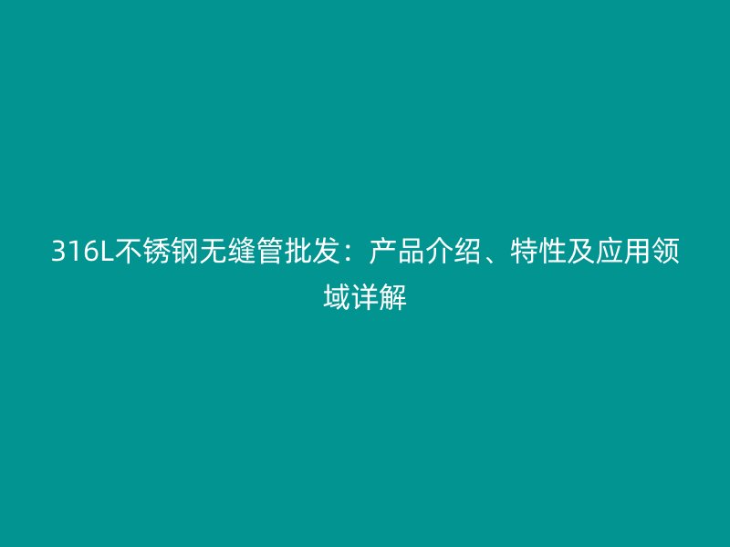 316L不锈钢无缝管批发：产品介绍、特性及应用领域详解