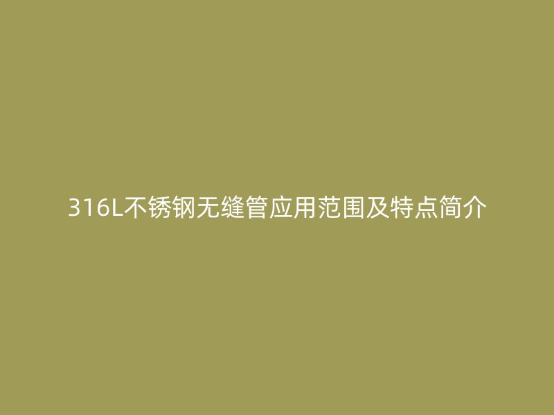 316L不锈钢无缝管应用范围及特点简介