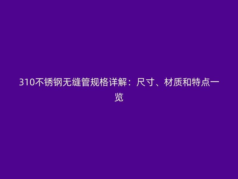 310不锈钢无缝管规格详解：尺寸、材质和特点一览
