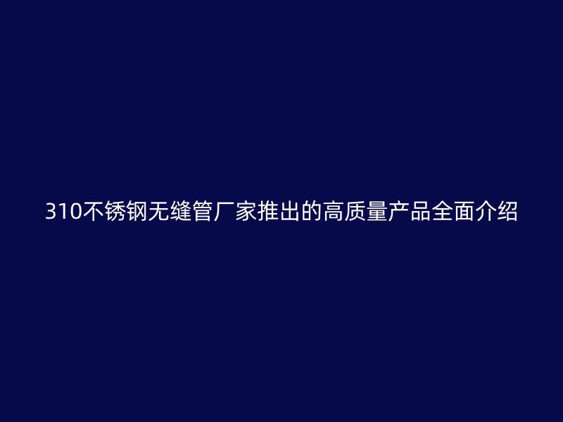 310不锈钢无缝管厂家推出的高质量产品全面介绍