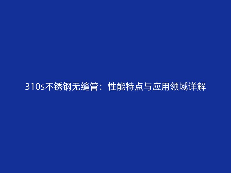 310s不锈钢无缝管：性能特点与应用领域详解