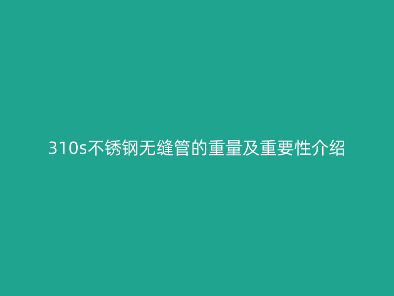 310s不锈钢无缝管的重量及重要性介绍