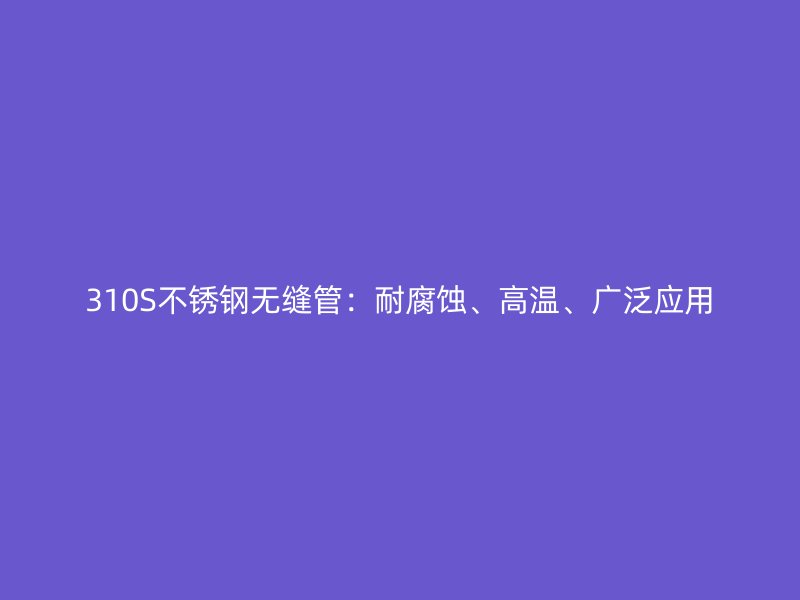 310S不锈钢无缝管：耐腐蚀、高温、广泛应用