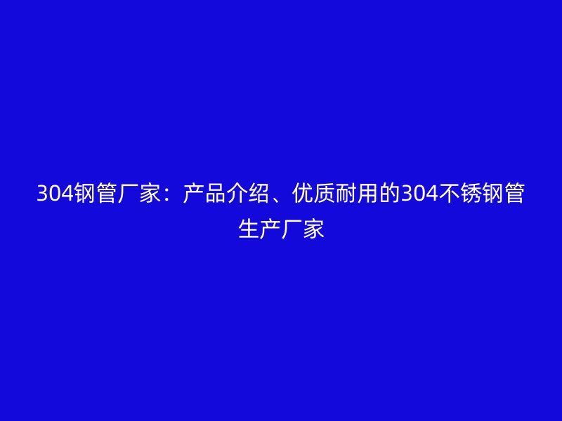 304钢管厂家：产品介绍、优质耐用的304不锈钢管生产厂家