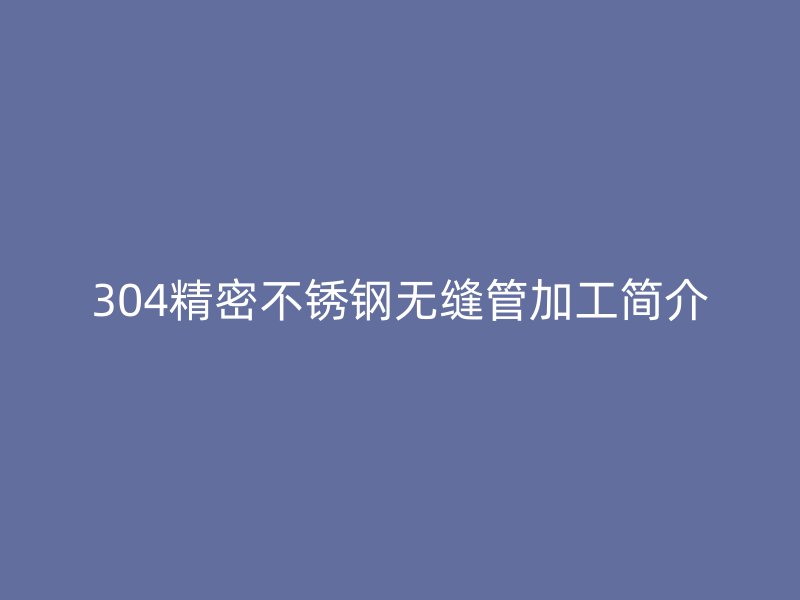 304精密不锈钢无缝管加工简介