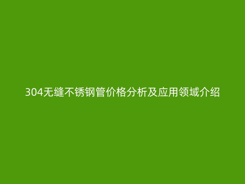304无缝不锈钢管价格分析及应用领域介绍