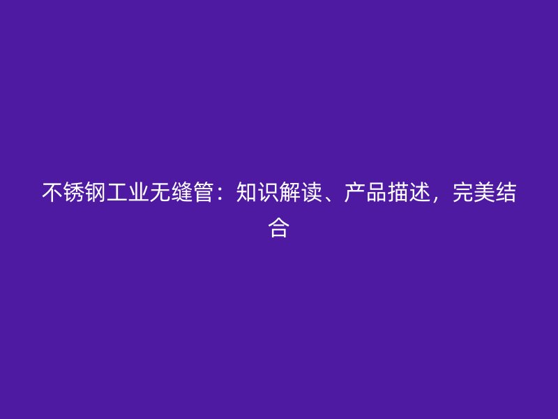 不锈钢工业无缝管：知识解读、产品描述，完美结合