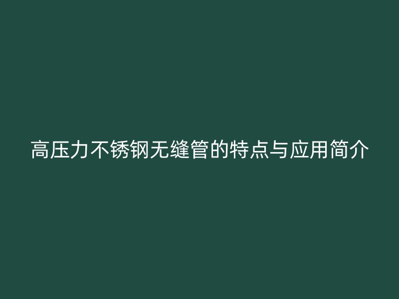 高压力不锈钢无缝管的特点与应用简介