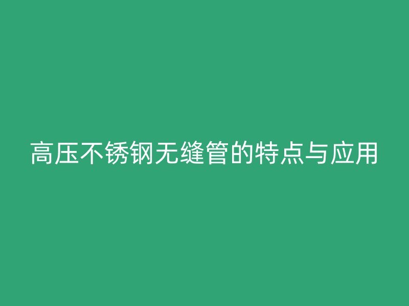 高压不锈钢无缝管的特点与应用