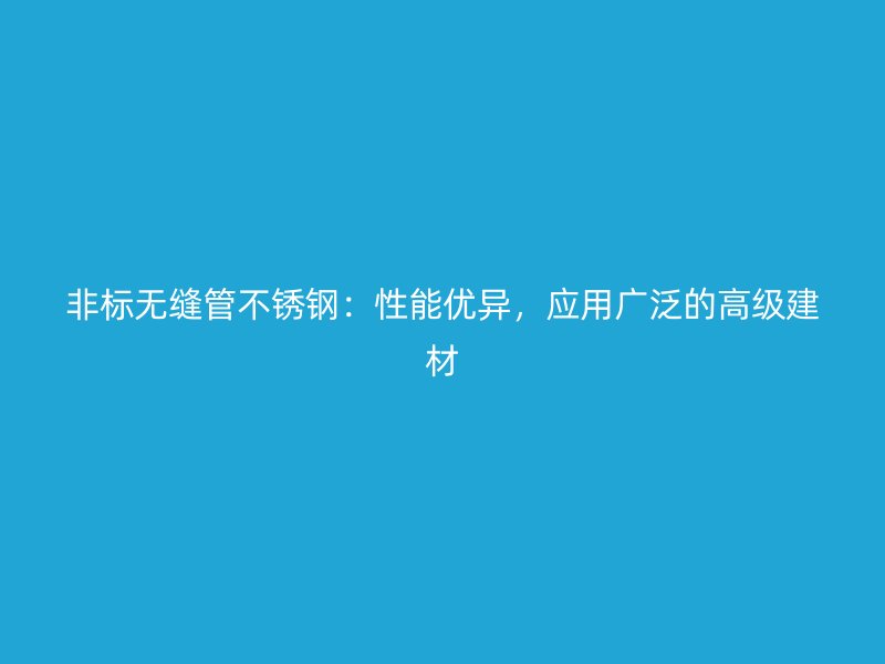 非标无缝管不锈钢：性能优异，应用广泛的高级建材