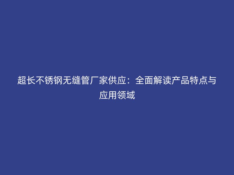 超长不锈钢无缝管厂家供应：全面解读产品特点与应用领域