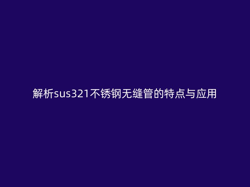 解析sus321不锈钢无缝管的特点与应用