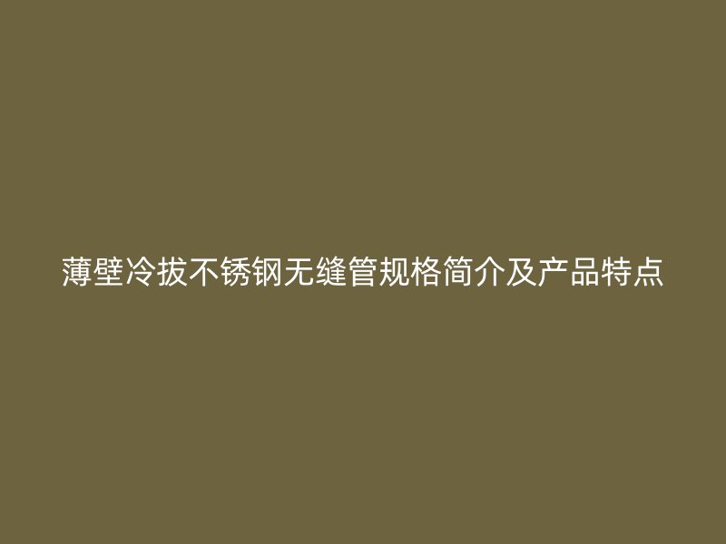 薄壁冷拔不锈钢无缝管规格简介及产品特点