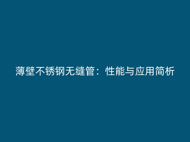 薄壁不锈钢无缝管：性能与应用简析