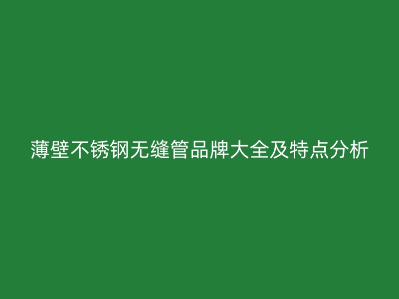 薄壁不锈钢无缝管品牌大全及特点分析